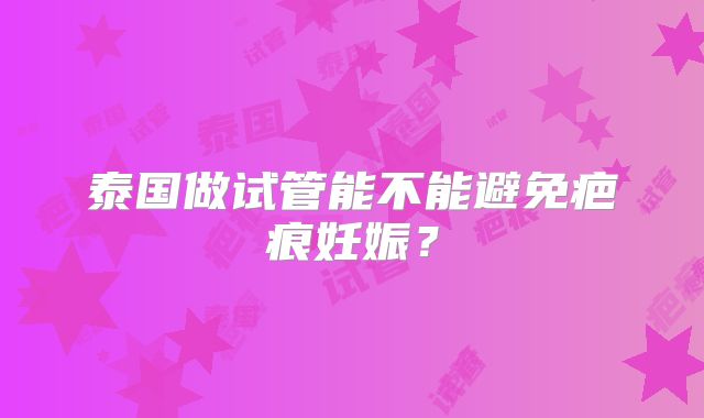 泰国做试管能不能避免疤痕妊娠？