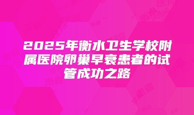 2025年衡水卫生学校附属医院卵巢早衰患者的试管成功之路