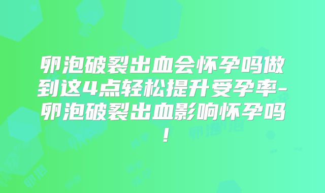 卵泡破裂出血会怀孕吗做到这4点轻松提升受孕率-卵泡破裂出血影响怀孕吗！