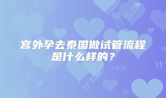 宫外孕去泰国做试管流程是什么样的？