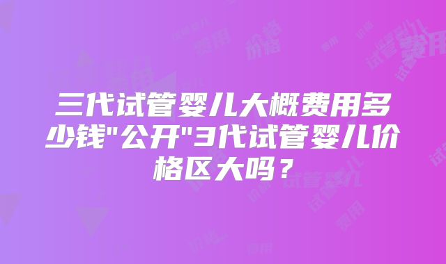 三代试管婴儿大概费用多少钱
