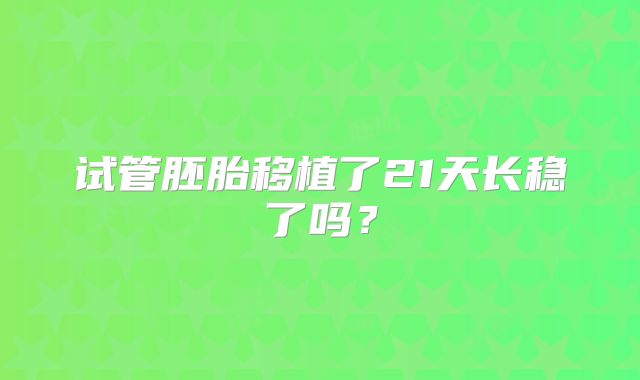 试管胚胎移植了21天长稳了吗？