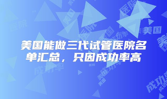 美国能做三代试管医院名单汇总,只因成功率高