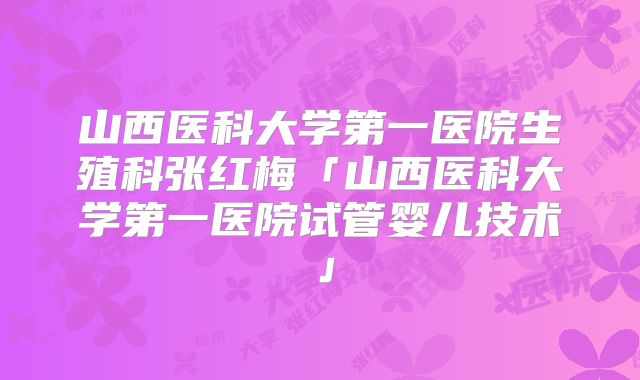 山西医科大学第一医院生殖科张红梅「山西医科大学第一医院试管婴儿技术」