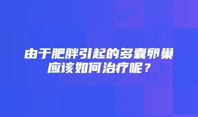 由于肥胖引起的多囊卵巢应该如何治疗呢？