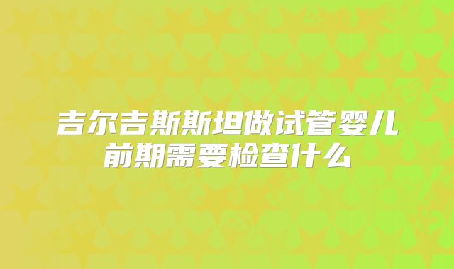 吉尔吉斯斯坦做试管婴儿前期需要检查什么