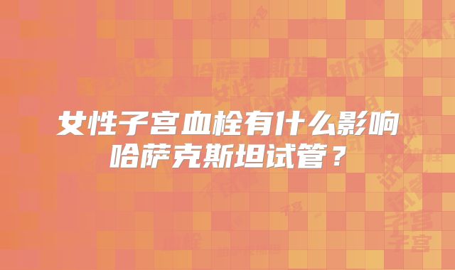 女性子宫血栓有什么影响哈萨克斯坦试管?