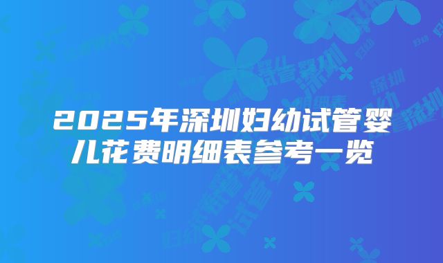 2025年深圳妇幼试管婴儿花费明细表参考一览
