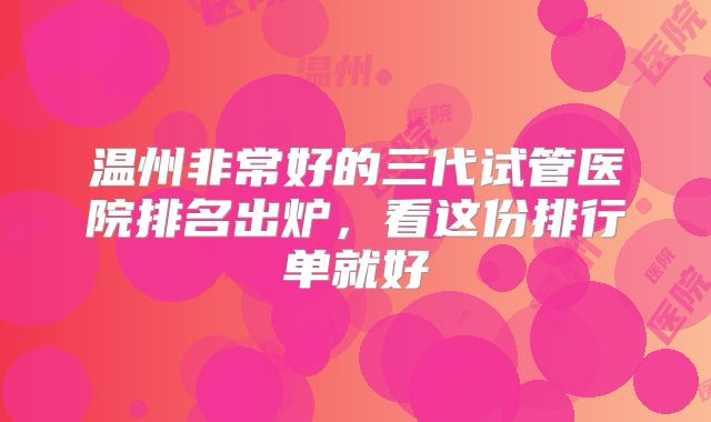 温州非常好的三代试管医院排名出炉，看这份排行单就好