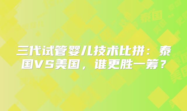 三代试管婴儿技术比拼：泰国VS美国，谁更胜一筹？