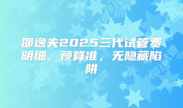 邵逸夫2025三代试管费明细，预算准，无隐藏陷阱