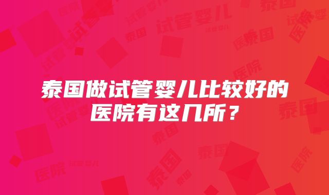 泰国做试管婴儿比较好的医院有这几所？