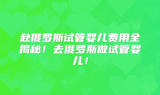 赴俄罗斯试管婴儿费用全揭秘！去俄罗斯做试管婴儿！