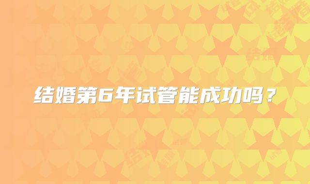 结婚第6年试管能成功吗?