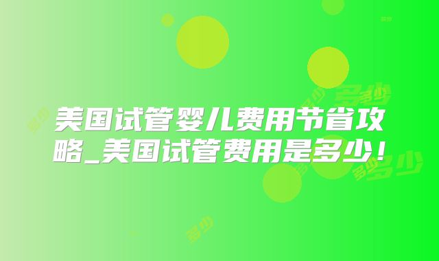 美国试管婴儿费用节省攻略_美国试管费用是多少！