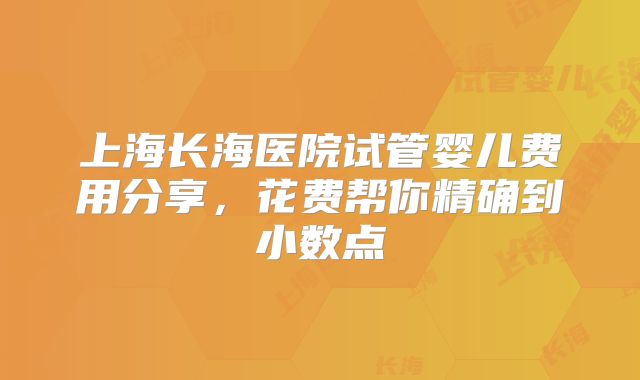 上海长海医院试管婴儿费用分享，花费帮你精确到小数点