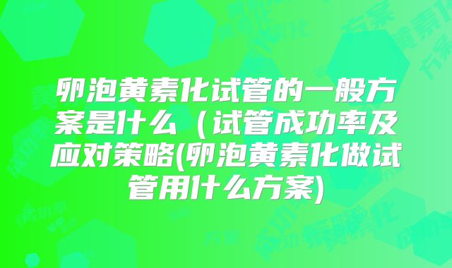卵泡黄素化试管的一般方案是什么(试管成功率及应对策略(卵泡黄素化做试管用什么方案)