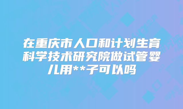 在重庆市人口和计划生育科学技术研究院做试管婴儿用**子可以吗