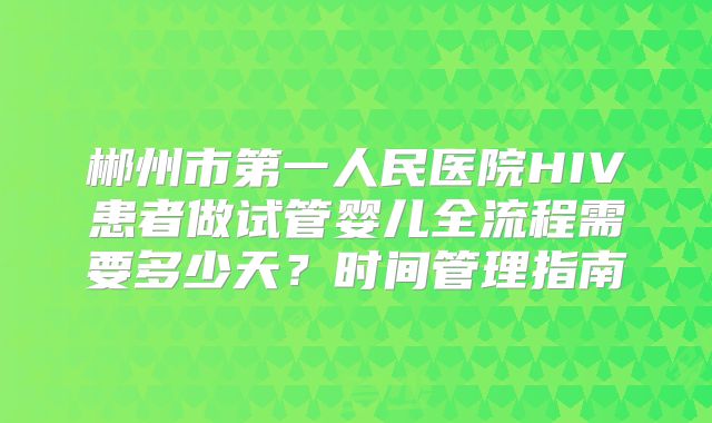 郴州市第一人民医院HIV患者做试管婴儿全流程需要多少天？时间管理指南