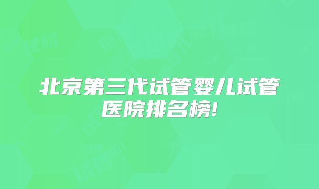 北京第三代试管婴儿试管医院排名榜!
