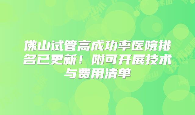 佛山试管高成功率医院排名已更新！附可开展技术与费用清单