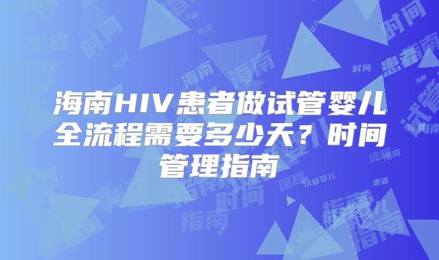 海南HIV患者做试管婴儿全流程需要多少天？时间管理指南