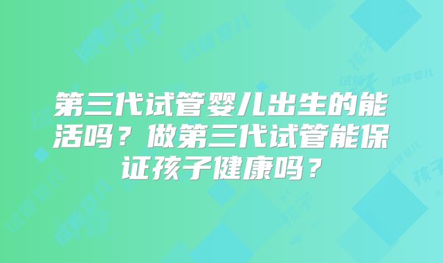 第三代试管婴儿出生的能活吗?做第三代试管能保证孩子健康吗?