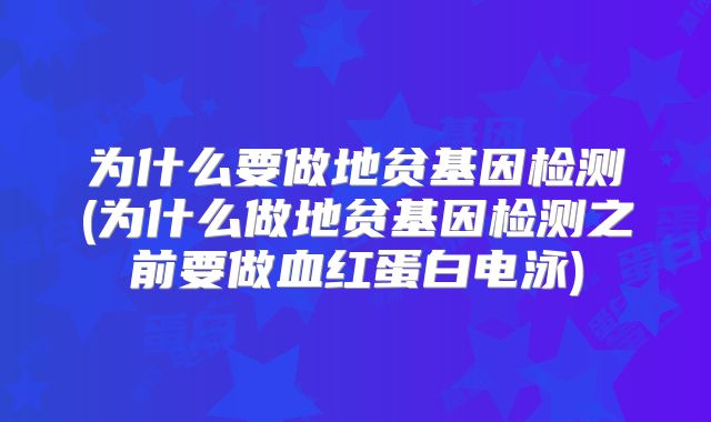 为什么要做地贫基因检测(为什么做地贫基因检测之前要做血红蛋白电泳)