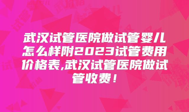 武汉试管医院做试管婴儿怎么样附2023试管费用价格表,武汉试管医院做试管收费!