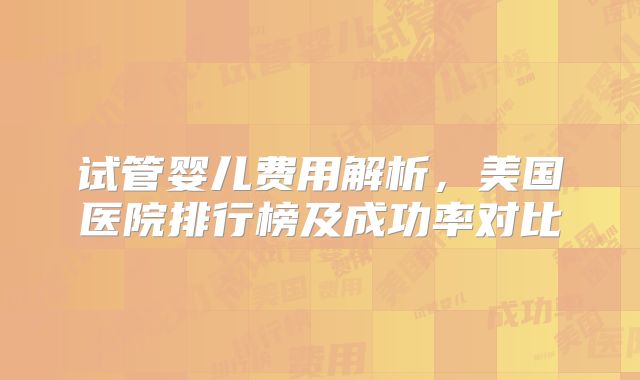 试管婴儿费用解析，美国医院排行榜及成功率对比