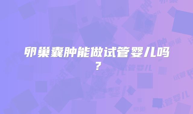 卵巢囊肿能做试管婴儿吗？