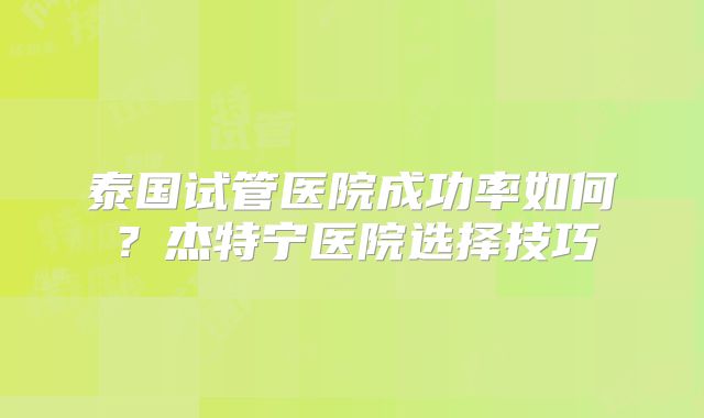 泰国试管医院成功率如何？杰特宁医院选择技巧