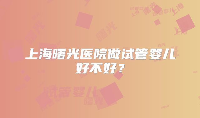 上海曙光医院做试管婴儿好不好？