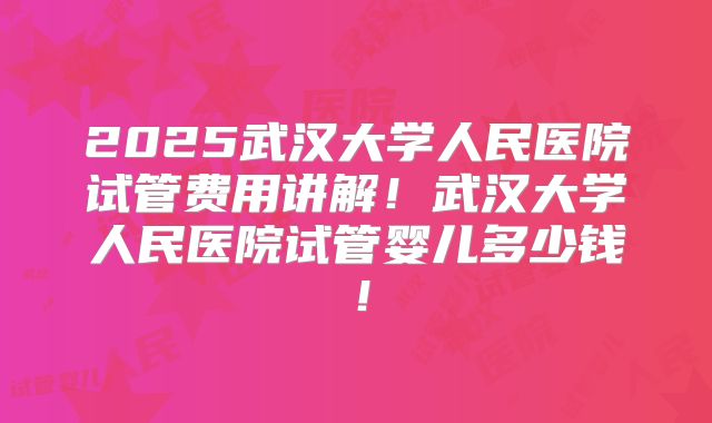 2025武汉大学人民医院试管费用讲解！武汉大学人民医院试管婴儿多少钱！