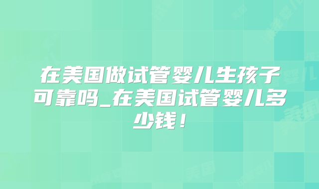 在美国做试管婴儿生孩子可靠吗_在美国试管婴儿多少钱！