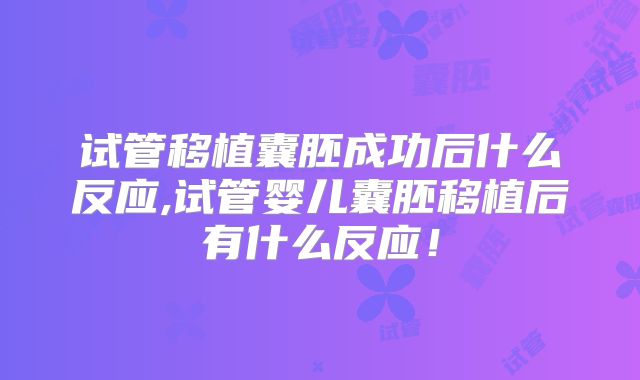 试管移植囊胚成功后什么反应,试管婴儿囊胚移植后有什么反应！