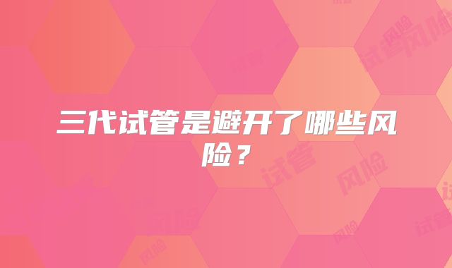 三代试管是避开了哪些风险?