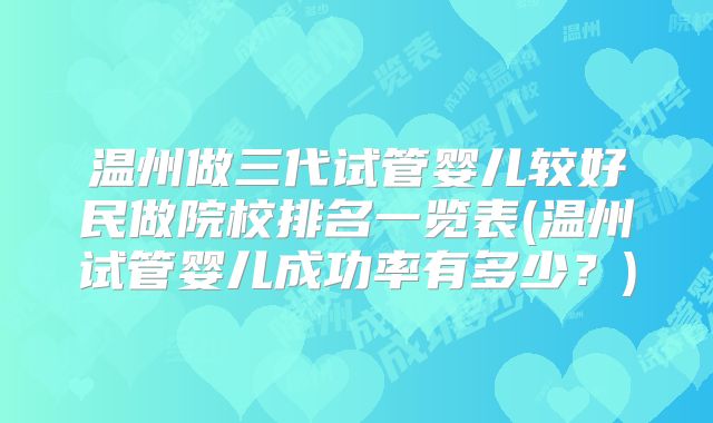 温州做三代试管婴儿较好民做院校排名一览表(温州试管婴儿成功率有多少？)
