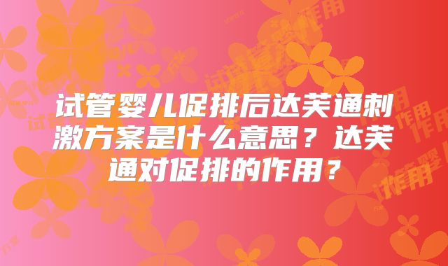 试管婴儿促排后达芙通刺激方案是什么意思？达芙通对促排的作用？