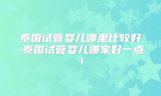 泰国试管婴儿哪里比较好-泰国试管婴儿哪家好一点！