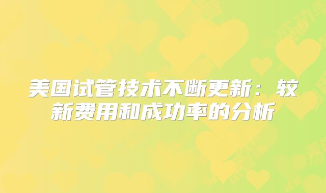 美国试管技术不断更新：较新费用和成功率的分析