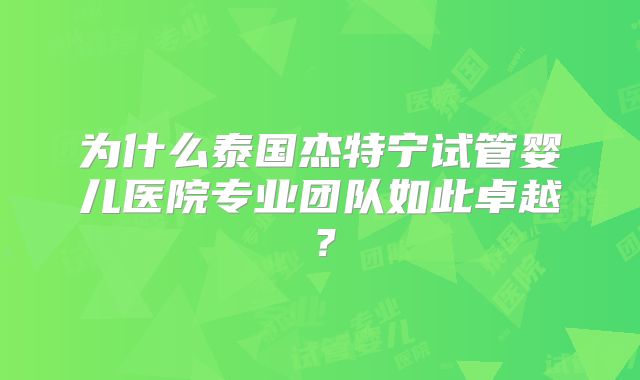 为什么泰国杰特宁试管婴儿医院专业团队如此卓越？