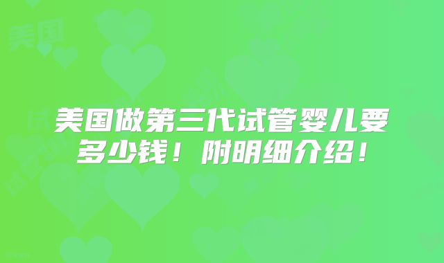 美国做第三代试管婴儿要多少钱！附明细介绍！