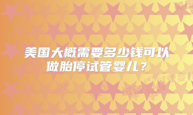 美国大概需要多少钱可以做胎停试管婴儿？