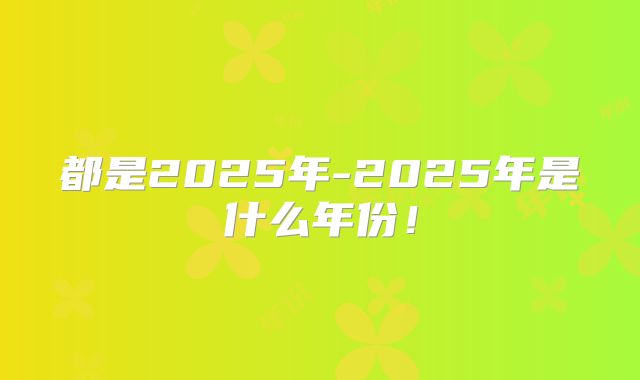 都是2025年-2025年是什么年份!