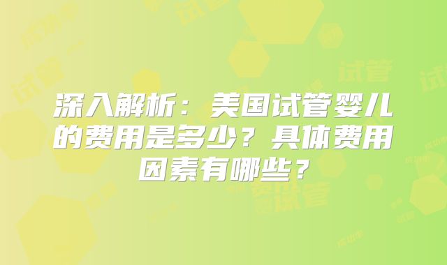 深入解析：美国试管婴儿的费用是多少？具体费用因素有哪些？