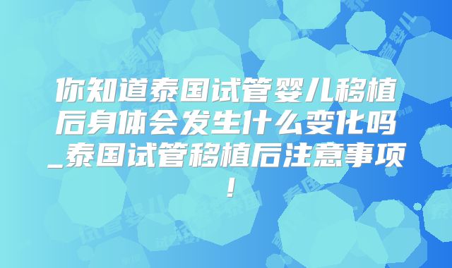 你知道泰国试管婴儿移植后身体会发生什么变化吗_泰国试管移植后注意事项！