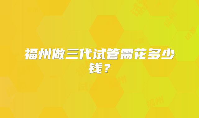 福州做三代试管需花多少钱？