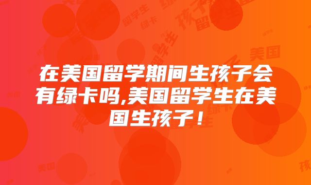 在美国留学期间生孩子会有绿卡吗,美国留学生在美国生孩子！