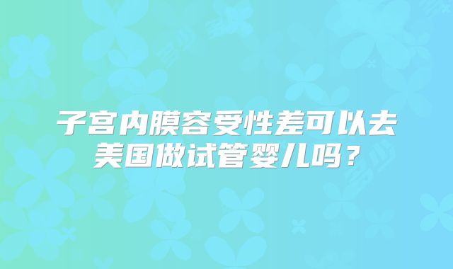子宫内膜容受性差可以去美国做试管婴儿吗？